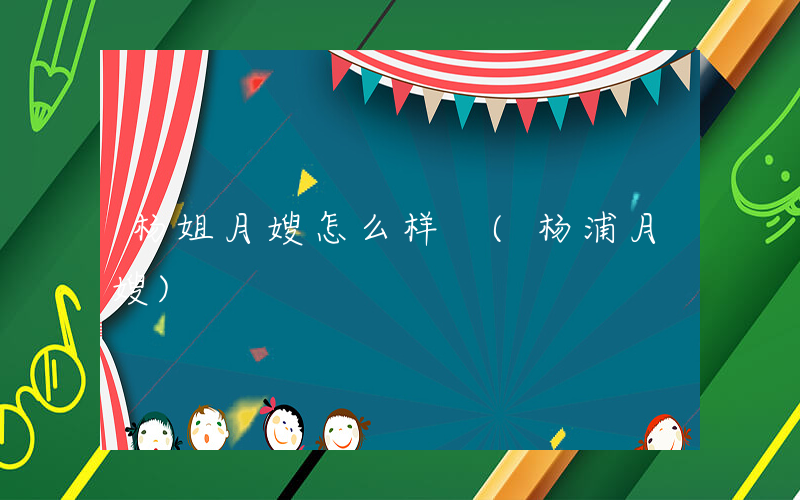 杨姐月嫂怎么样 (杨浦月嫂)